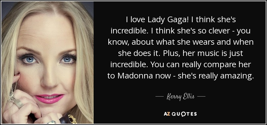 I love Lady Gaga! I think she's incredible. I think she's so clever - you know, about what she wears and when she does it. Plus, her music is just incredible. You can really compare her to Madonna now - she's really amazing. - Kerry Ellis