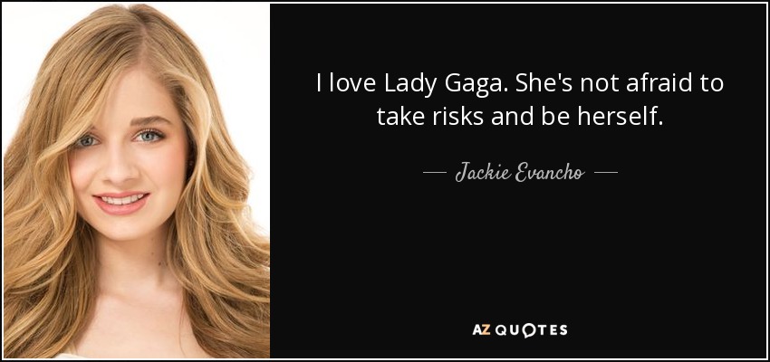 I love Lady Gaga. She's not afraid to take risks and be herself. - Jackie Evancho