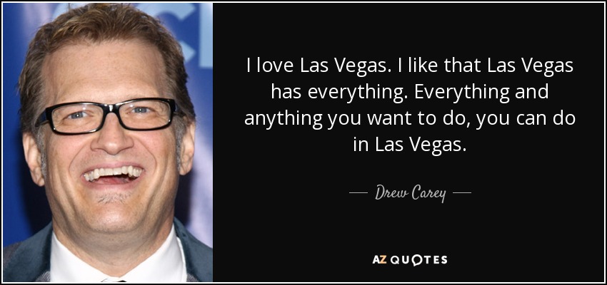 I love Las Vegas. I like that Las Vegas has everything. Everything and anything you want to do, you can do in Las Vegas. - Drew Carey