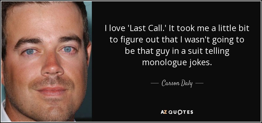 I love 'Last Call.' It took me a little bit to figure out that I wasn't going to be that guy in a suit telling monologue jokes. - Carson Daly