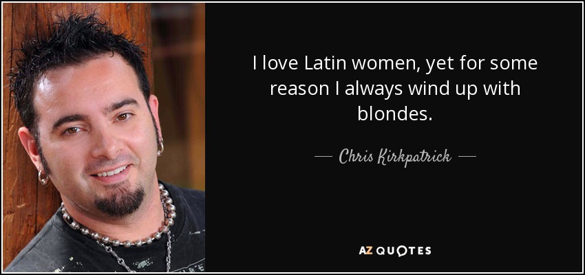 I love Latin women, yet for some reason I always wind up with blondes. - Chris Kirkpatrick
