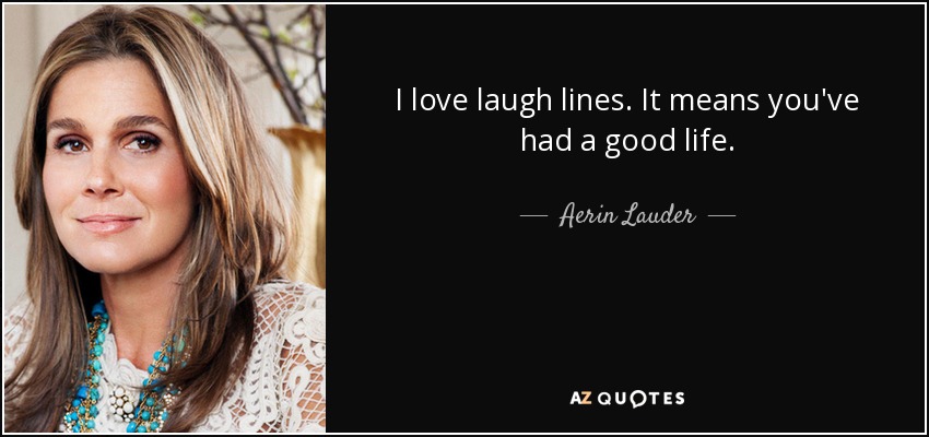 I love laugh lines. It means you've had a good life. - Aerin Lauder