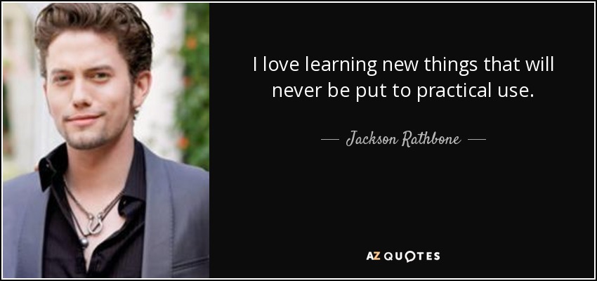 I love learning new things that will never be put to practical use. - Jackson Rathbone