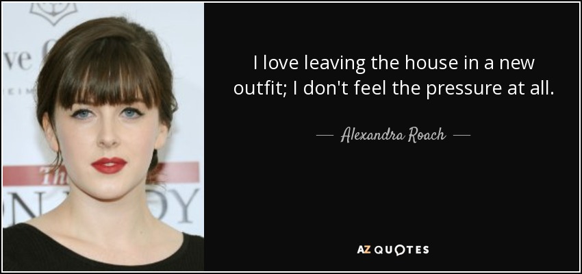 I love leaving the house in a new outfit; I don't feel the pressure at all. - Alexandra Roach
