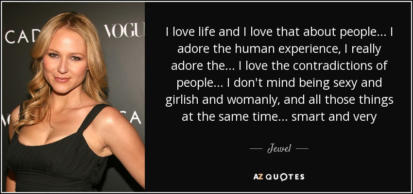 I love life and I love that about people... I adore the human experience, I really adore the ... I love the contradictions of people... I don't mind being sexy and girlish and womanly, and all those things at the same time... smart and very - Jewel