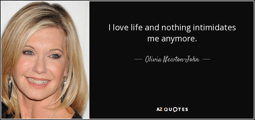 I love life and nothing intimidates me anymore. - Olivia Newton-John