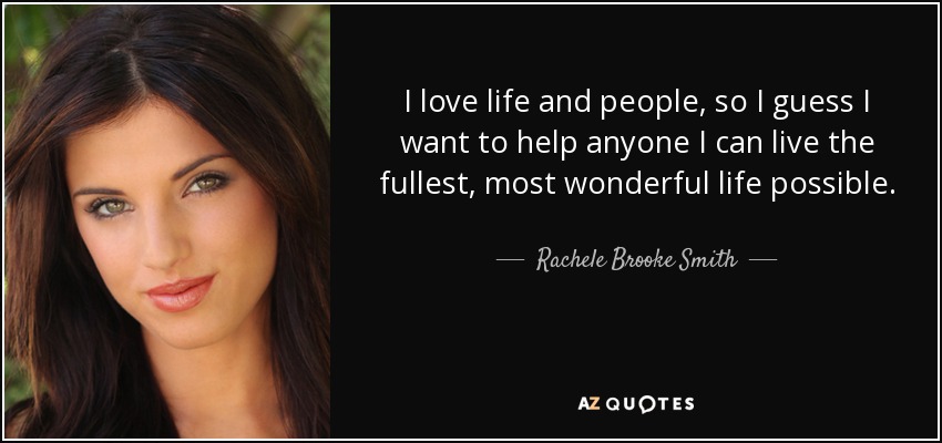 I love life and people, so I guess I want to help anyone I can live the fullest, most wonderful life possible. - Rachele Brooke Smith