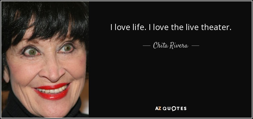 I love life. I love the live theater. - Chita Rivera