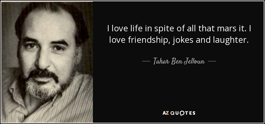 I love life in spite of all that mars it. I love friendship, jokes and laughter. - Tahar Ben Jelloun