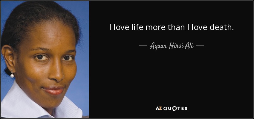 I love life more than I love death. - Ayaan Hirsi Ali