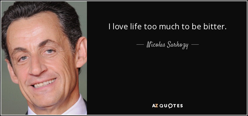 I love life too much to be bitter. - Nicolas Sarkozy
