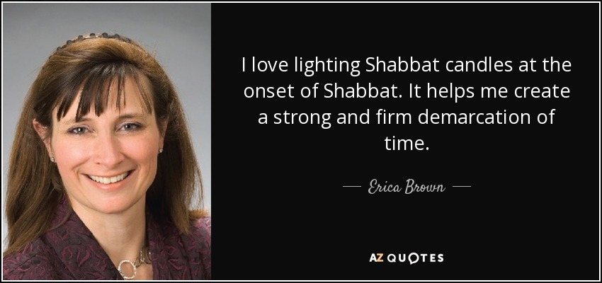 I love lighting Shabbat candles at the onset of Shabbat. It helps me create a strong and firm demarcation of time. - Erica Brown