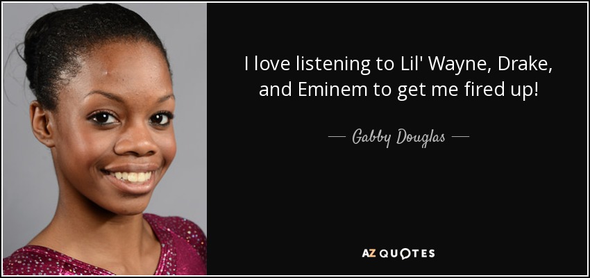 I love listening to Lil' Wayne, Drake, and Eminem to get me fired up! - Gabby Douglas