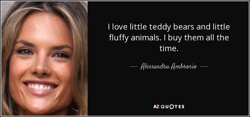 I love little teddy bears and little fluffy animals. I buy them all the time. - Alessandra Ambrosio