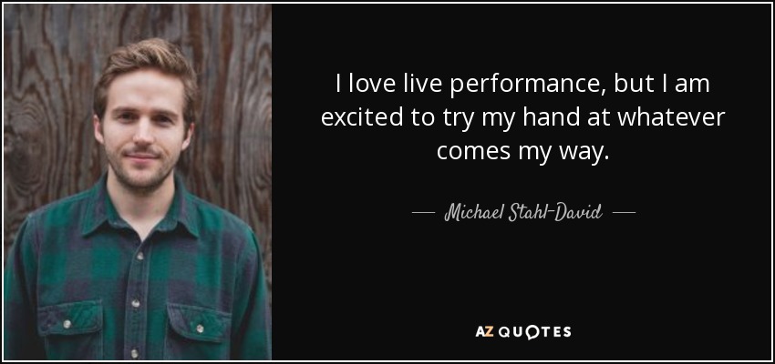I love live performance, but I am excited to try my hand at whatever comes my way. - Michael Stahl-David
