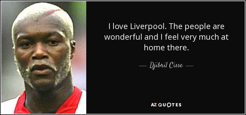 I love Liverpool. The people are wonderful and I feel very much at home there. - Djibril Cisse