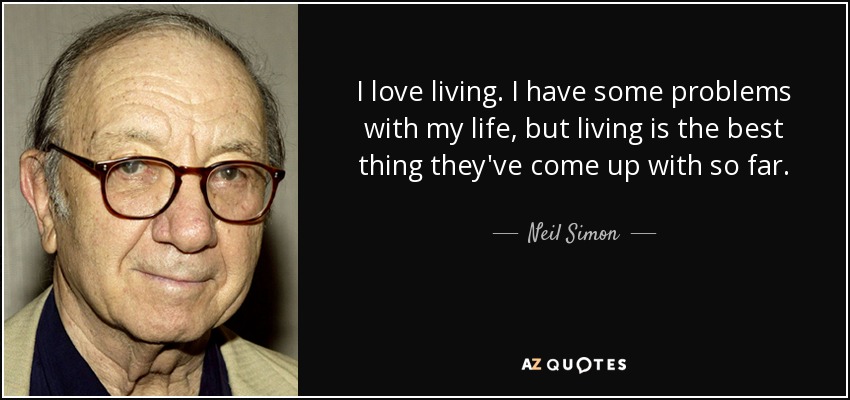 I love living. I have some problems with my life, but living is the best thing they've come up with so far. - Neil Simon