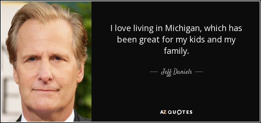 I love living in Michigan, which has been great for my kids and my family. - Jeff Daniels