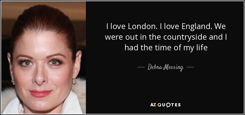 I love London. I love England. We were out in the countryside and I had the time of my life - Debra Messing