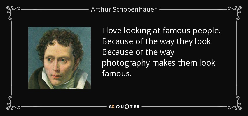 I love looking at famous people. Because of the way they look. Because of the way photography makes them look famous. - Arthur Schopenhauer