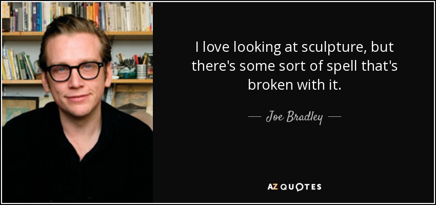 I love looking at sculpture, but there's some sort of spell that's broken with it. - Joe Bradley