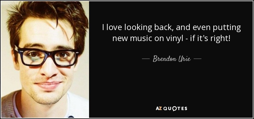 I love looking back, and even putting new music on vinyl - if it's right! - Brendon Urie