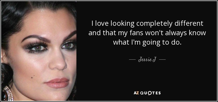 I love looking completely different and that my fans won't always know what I'm going to do. - Jessie J