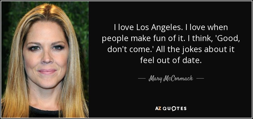 I love Los Angeles. I love when people make fun of it. I think, 'Good, don't come.' All the jokes about it feel out of date. - Mary McCormack
