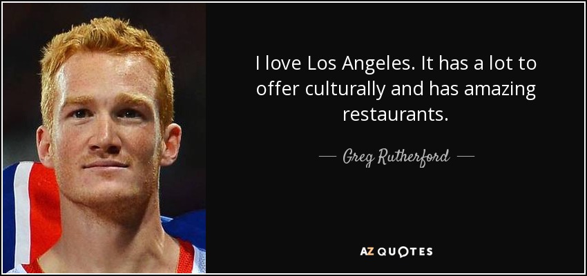 I love Los Angeles. It has a lot to offer culturally and has amazing restaurants. - Greg Rutherford