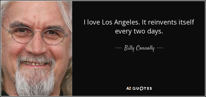 I love Los Angeles. It reinvents itself every two days. - Billy Connolly