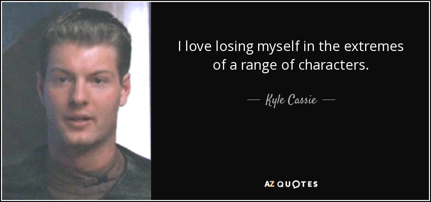 I love losing myself in the extremes of a range of characters. - Kyle Cassie