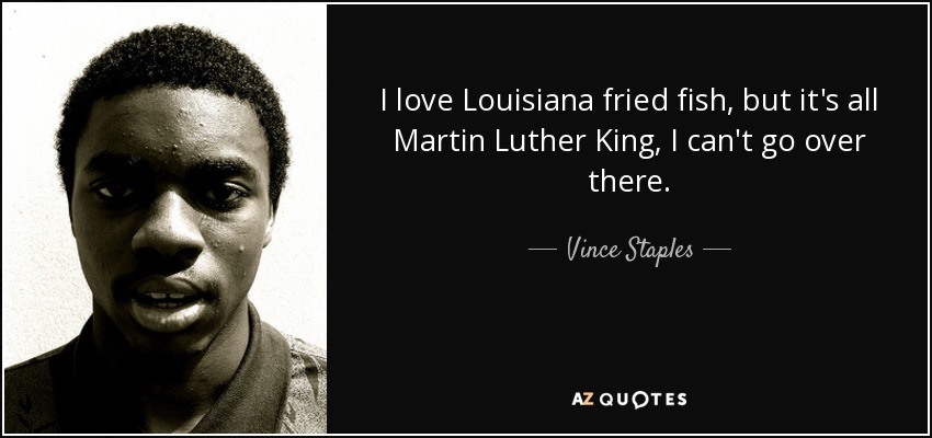I love Louisiana fried fish, but it's all Martin Luther King, I can't go over there. - Vince Staples