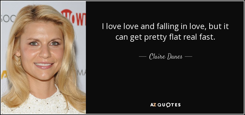 I love love and falling in love, but it can get pretty flat real fast. - Claire Danes
