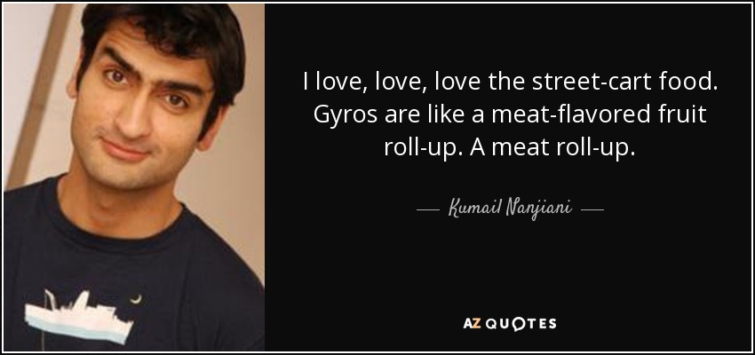 I love, love, love the street-cart food. Gyros are like a meat-flavored fruit roll-up. A meat roll-up. - Kumail Nanjiani