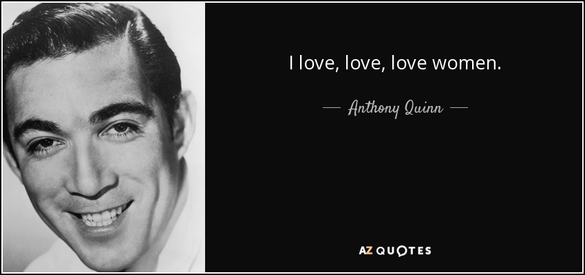 I love, love, love women. - Anthony Quinn
