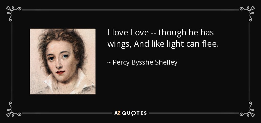 I love Love -- though he has wings, And like light can flee. - Percy Bysshe Shelley