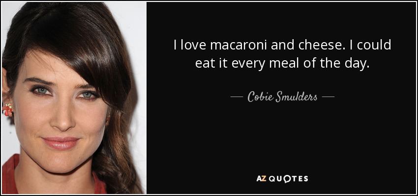 I love macaroni and cheese. I could eat it every meal of the day. - Cobie Smulders