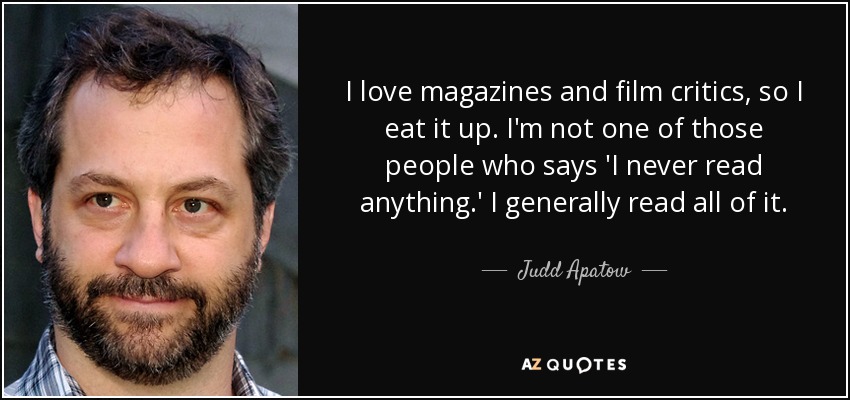 I love magazines and film critics, so I eat it up. I'm not one of those people who says 'I never read anything.' I generally read all of it. - Judd Apatow