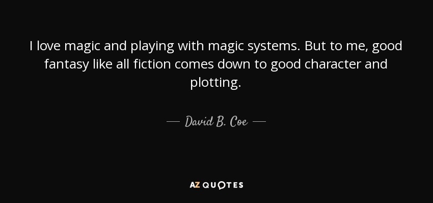 I love magic and playing with magic systems. But to me, good fantasy like all fiction comes down to good character and plotting. - David B. Coe