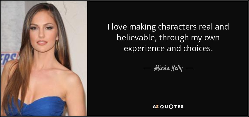 I love making characters real and believable, through my own experience and choices. - Minka Kelly