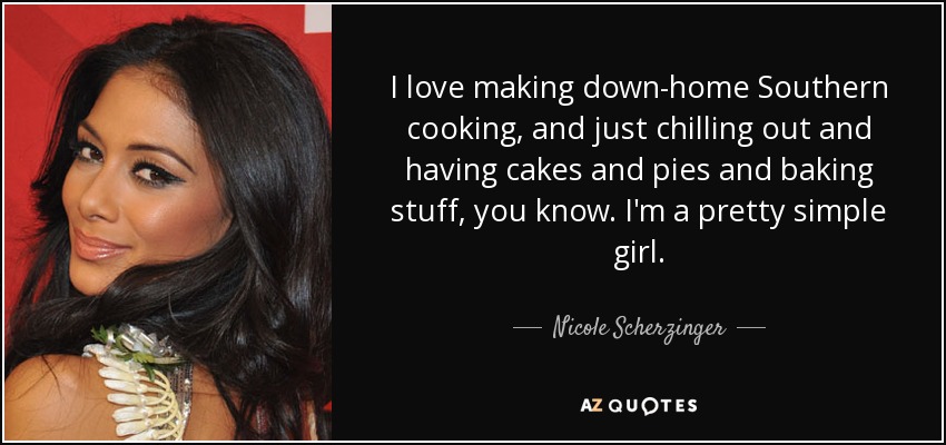 I love making down-home Southern cooking, and just chilling out and having cakes and pies and baking stuff, you know. I'm a pretty simple girl. - Nicole Scherzinger