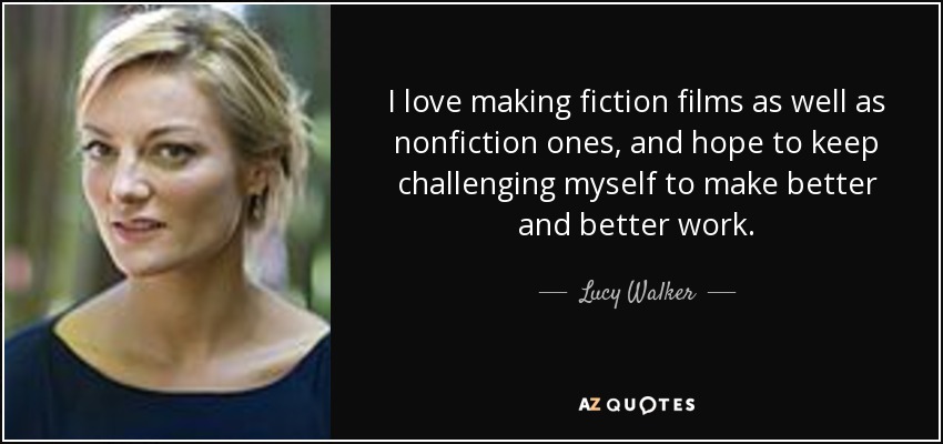 I love making fiction films as well as nonfiction ones, and hope to keep challenging myself to make better and better work. - Lucy Walker