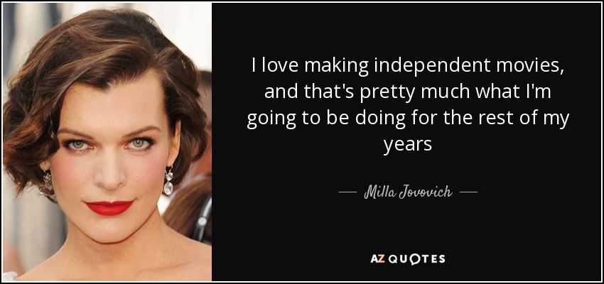 I love making independent movies, and that's pretty much what I'm going to be doing for the rest of my years - Milla Jovovich