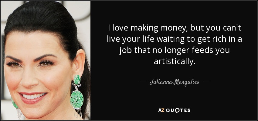 I love making money, but you can't live your life waiting to get rich in a job that no longer feeds you artistically. - Julianna Margulies