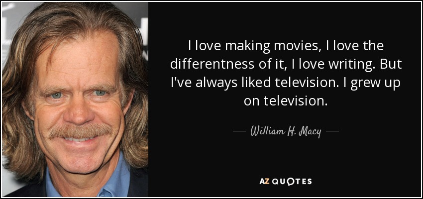 I love making movies, I love the differentness of it, I love writing. But I've always liked television. I grew up on television. - William H. Macy