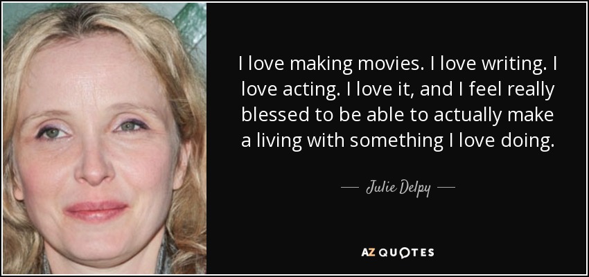 I love making movies. I love writing. I love acting. I love it, and I feel really blessed to be able to actually make a living with something I love doing. - Julie Delpy