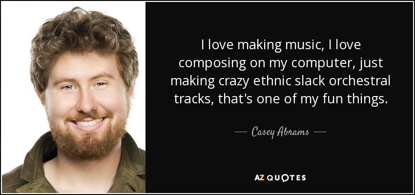 I love making music, I love composing on my computer, just making crazy ethnic slack orchestral tracks, that's one of my fun things. - Casey Abrams