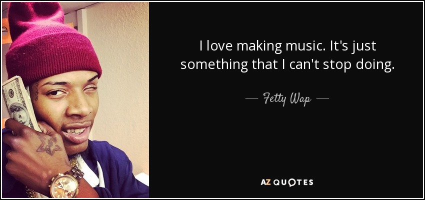 I love making music. It's just something that I can't stop doing. - Fetty Wap