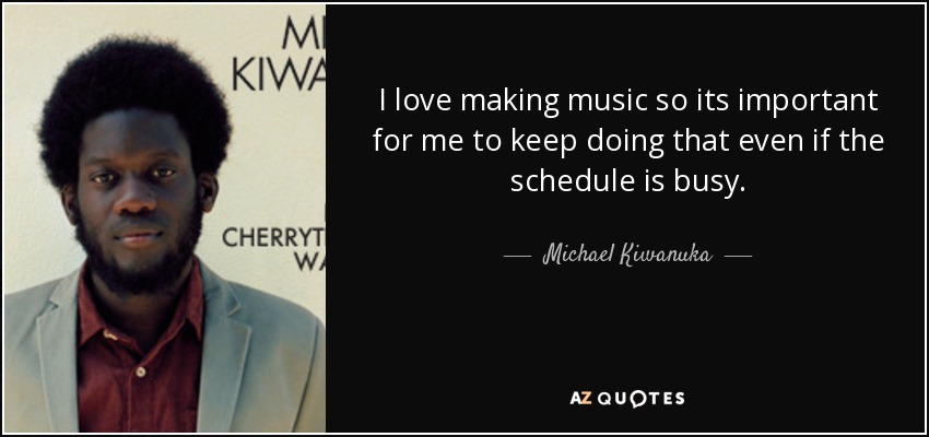 I love making music so its important for me to keep doing that even if the schedule is busy. - Michael Kiwanuka