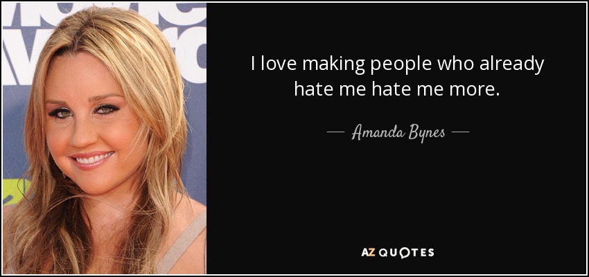 I love making people who already hate me hate me more. - Amanda Bynes